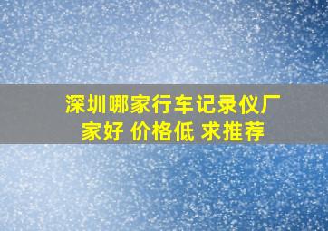 深圳哪家行车记录仪厂家好 价格低 求推荐